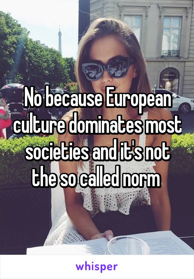 No because European culture dominates most societies and it's not the so called norm 