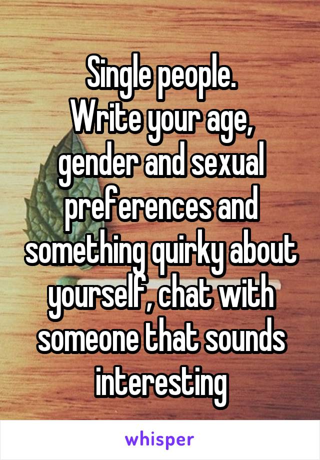 Single people.
Write your age, gender and sexual preferences and something quirky about yourself, chat with someone that sounds interesting