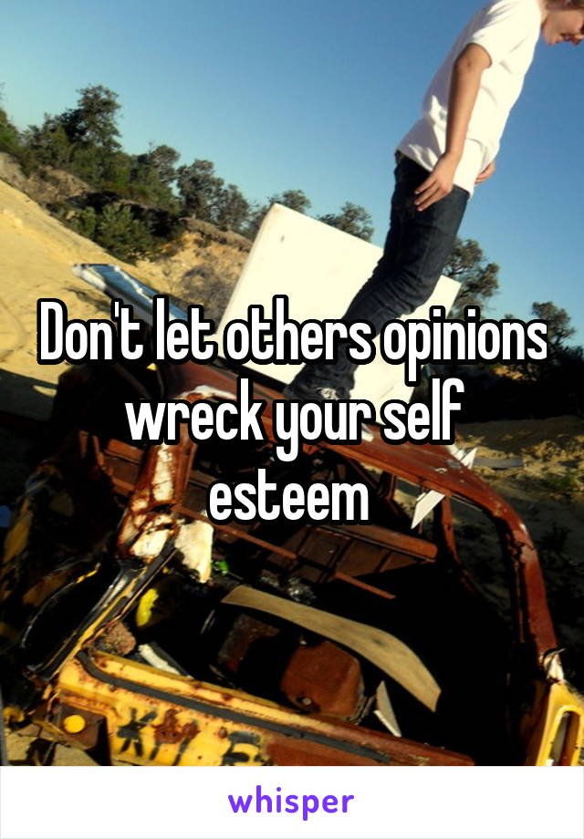 Don't let others opinions wreck your self esteem 