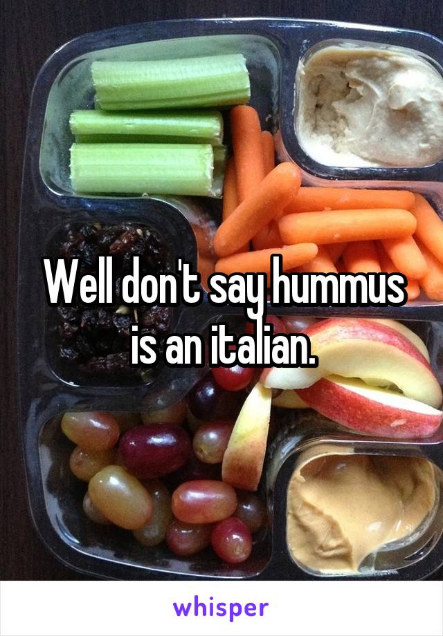 Well don't say hummus is an italian.