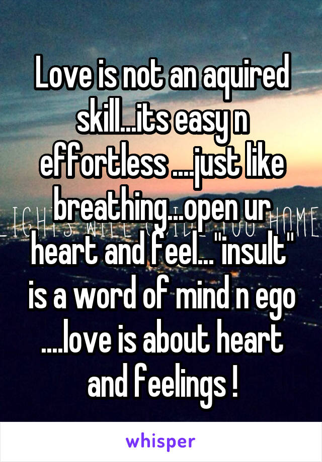 Love is not an aquired skill...its easy n effortless ....just like breathing...open ur heart and feel..."insult" is a word of mind n ego ....love is about heart and feelings !