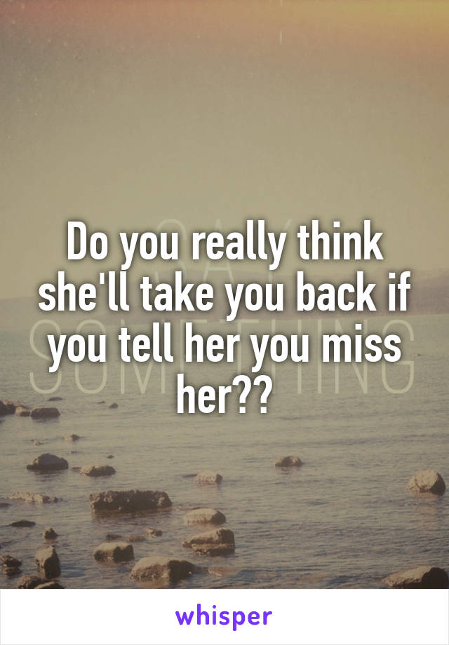 Do you really think she'll take you back if you tell her you miss her??