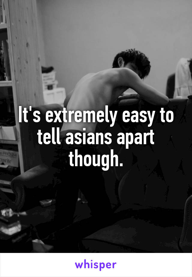 It's extremely easy to tell asians apart though.