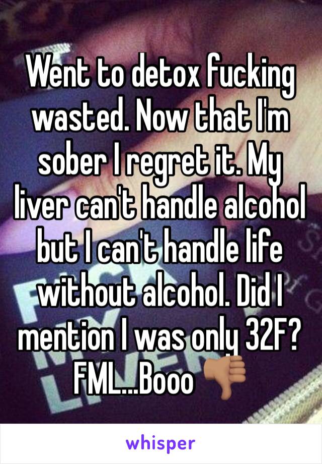 Went to detox fucking wasted. Now that I'm sober I regret it. My liver can't handle alcohol but I can't handle life without alcohol. Did I mention I was only 32F? FML...Booo 👎🏽