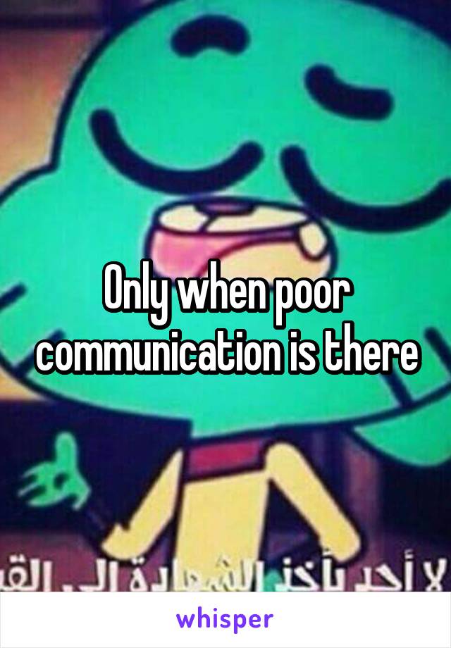 Only when poor communication is there