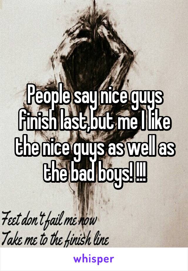 People say nice guys finish last,but me I like the nice guys as well as the bad boys! !!!