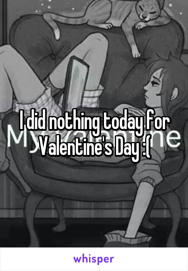 I did nothing today for Valentine's Day :(