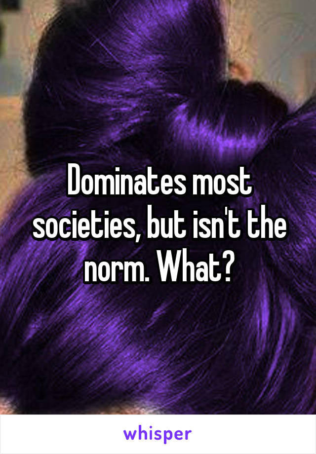 Dominates most societies, but isn't the norm. What?