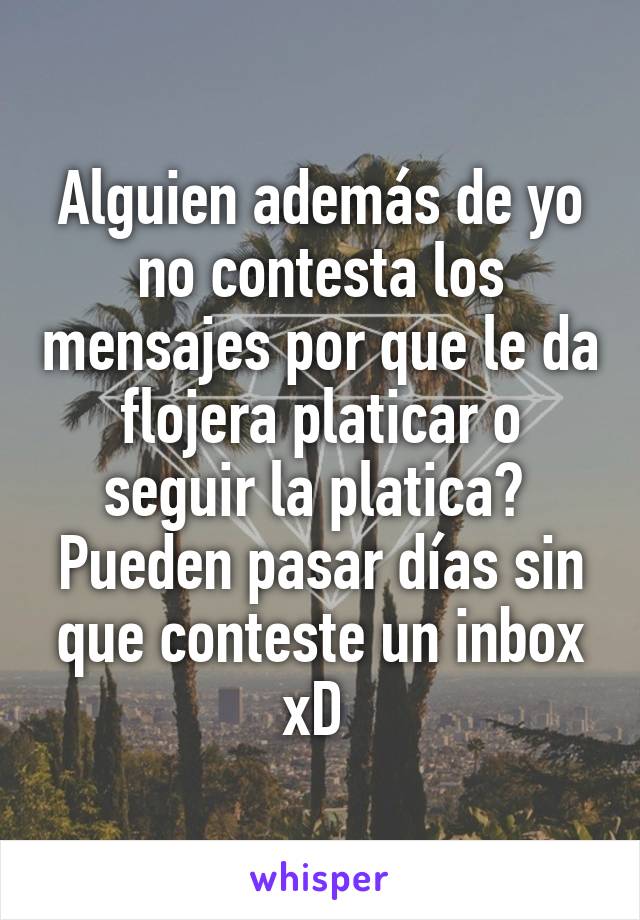 Alguien además de yo no contesta los mensajes por que le da flojera platicar o seguir la platica? 
Pueden pasar días sin que conteste un inbox xD 