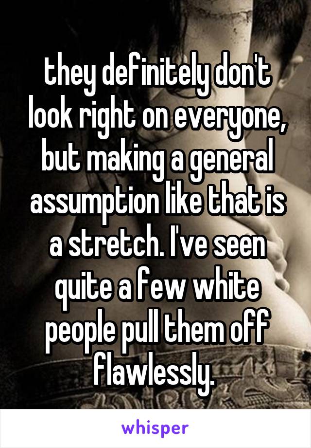 they definitely don't look right on everyone, but making a general assumption like that is a stretch. I've seen quite a few white people pull them off flawlessly. 