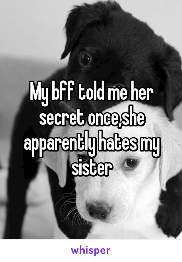 My bff told me her secret once,she apparently hates my sister