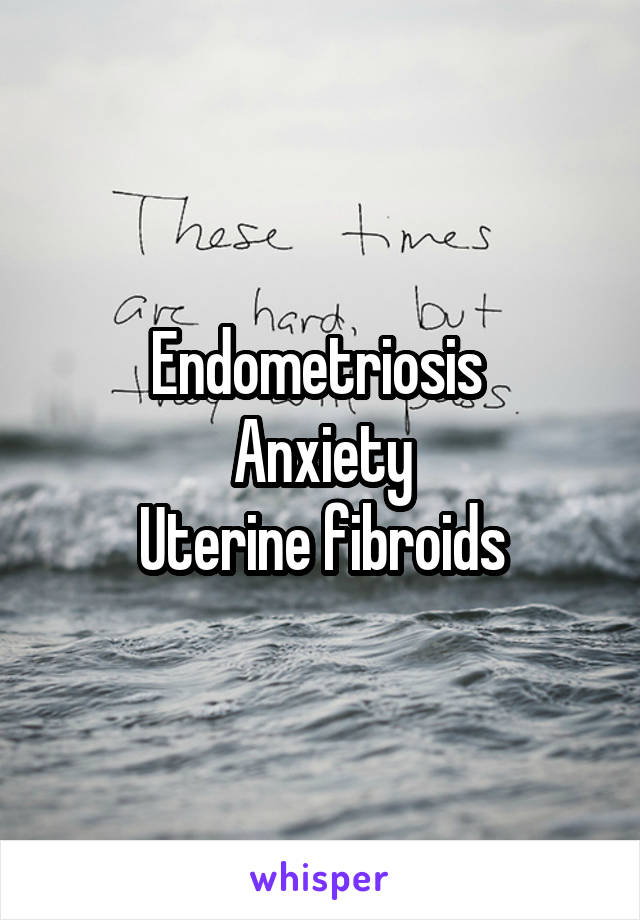 Endometriosis 
Anxiety
Uterine fibroids