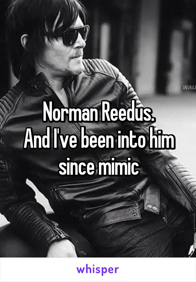 Norman Reedus.
And I've been into him since mimic