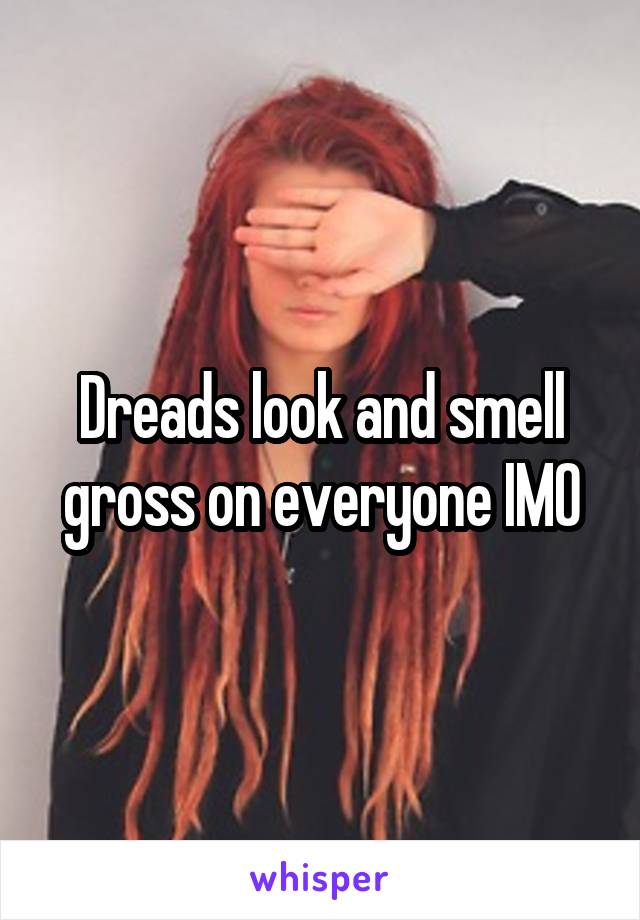 Dreads look and smell gross on everyone IMO