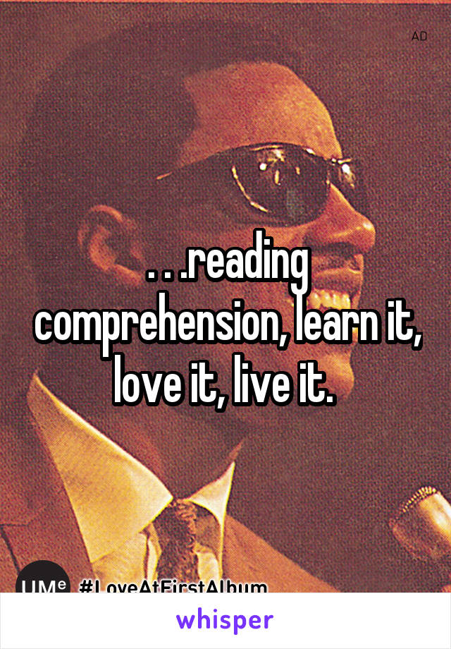 . . .reading comprehension, learn it, love it, live it. 