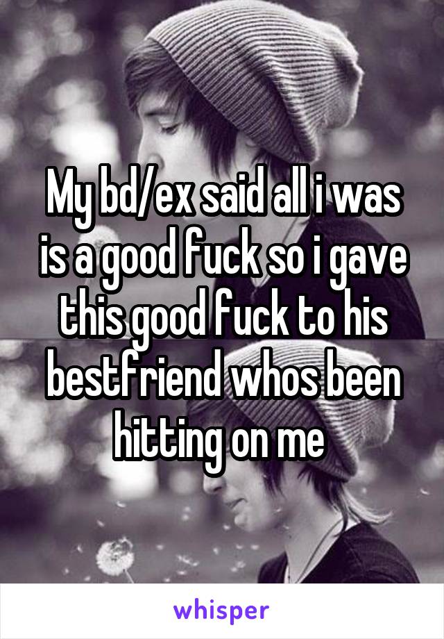 My bd/ex said all i was is a good fuck so i gave this good fuck to his bestfriend whos been hitting on me 