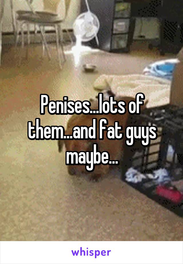 Penises...lots of them...and fat guys maybe...