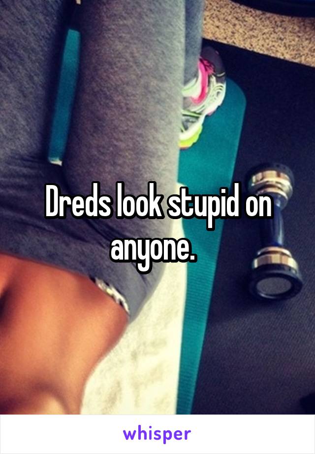 Dreds look stupid on anyone.  