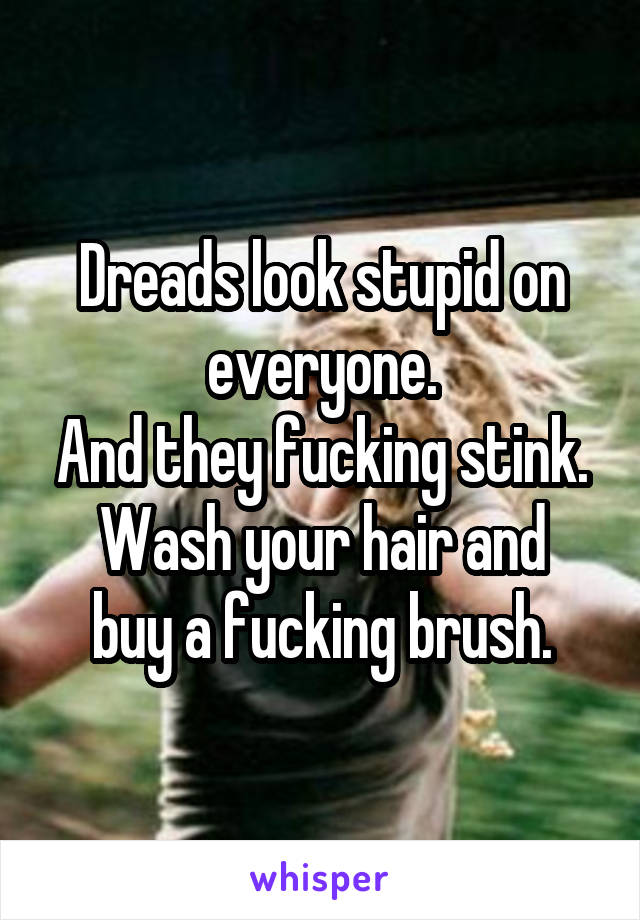 Dreads look stupid on everyone.
And they fucking stink.
Wash your hair and buy a fucking brush.