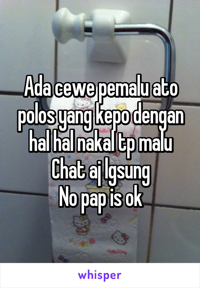 Ada cewe pemalu ato polos yang kepo dengan hal hal nakal tp malu
Chat aj lgsung
No pap is ok