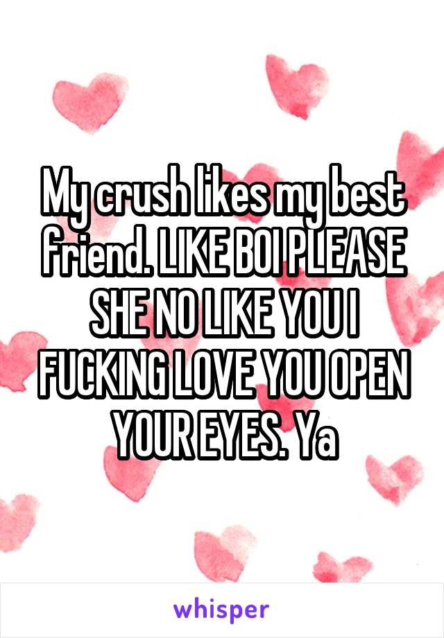 My crush likes my best friend. LIKE BOI PLEASE SHE NO LIKE YOU I FUCKING LOVE YOU OPEN YOUR EYES. Ya