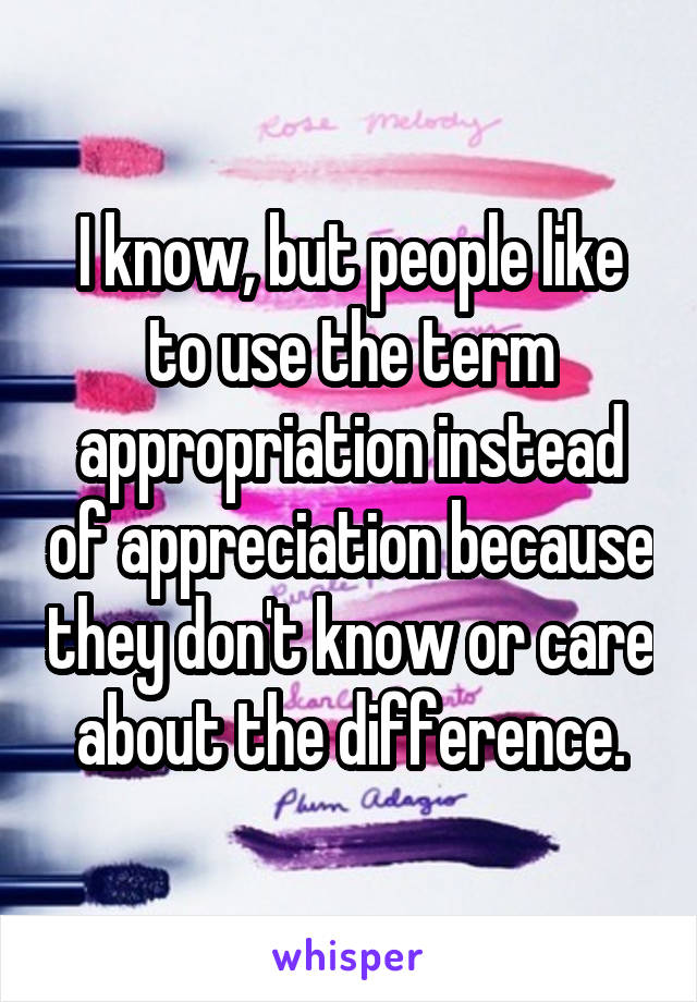 I know, but people like to use the term appropriation instead of appreciation because they don't know or care about the difference.