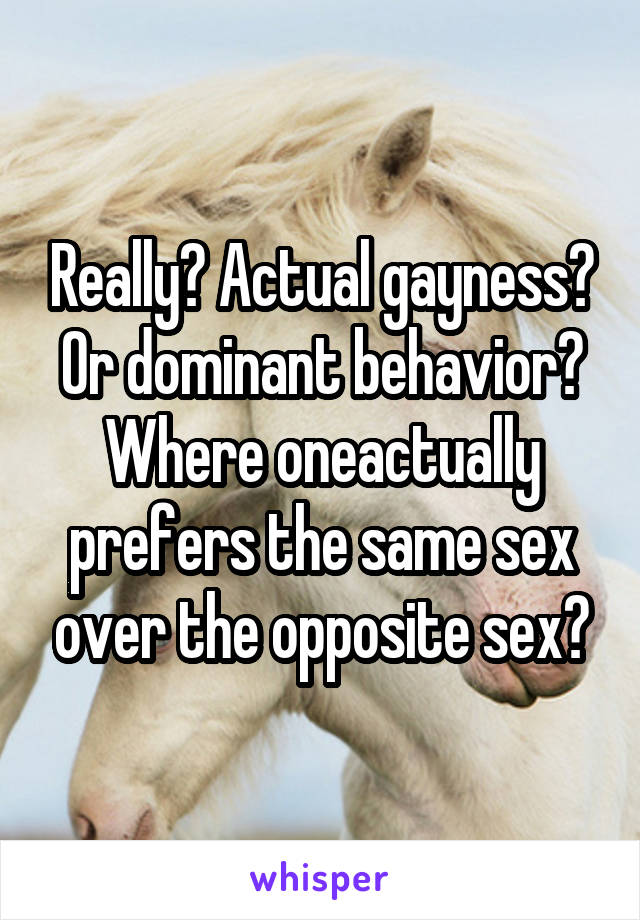 Really? Actual gayness? Or dominant behavior? Where oneactually prefers the same sex over the opposite sex?