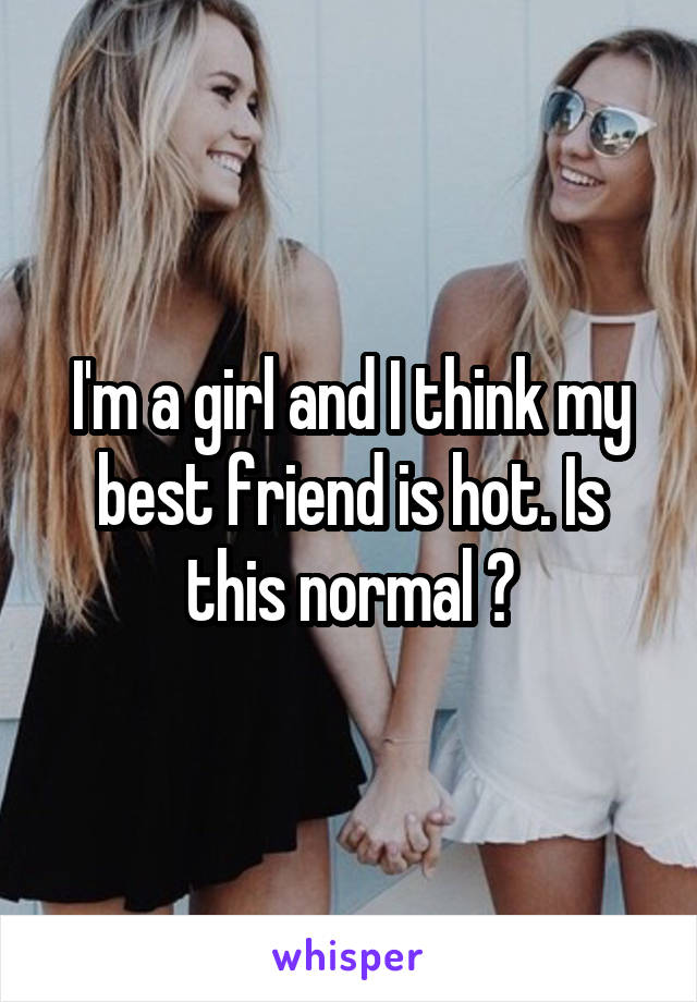 I'm a girl and I think my best friend is hot. Is this normal ?