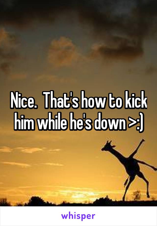 Nice.  That's how to kick him while he's down >:)