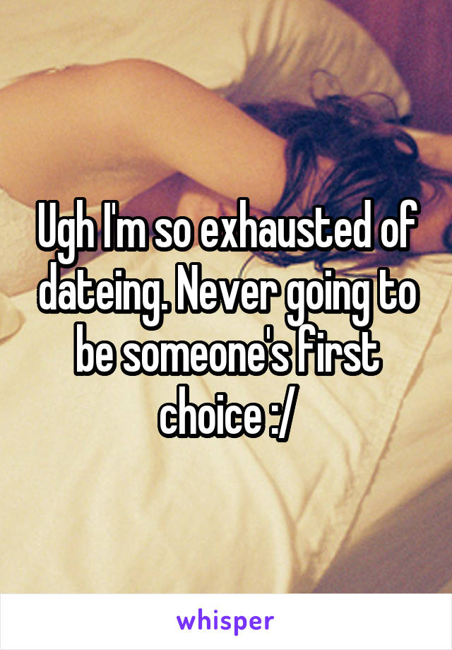 Ugh I'm so exhausted of dateing. Never going to be someone's first choice :/