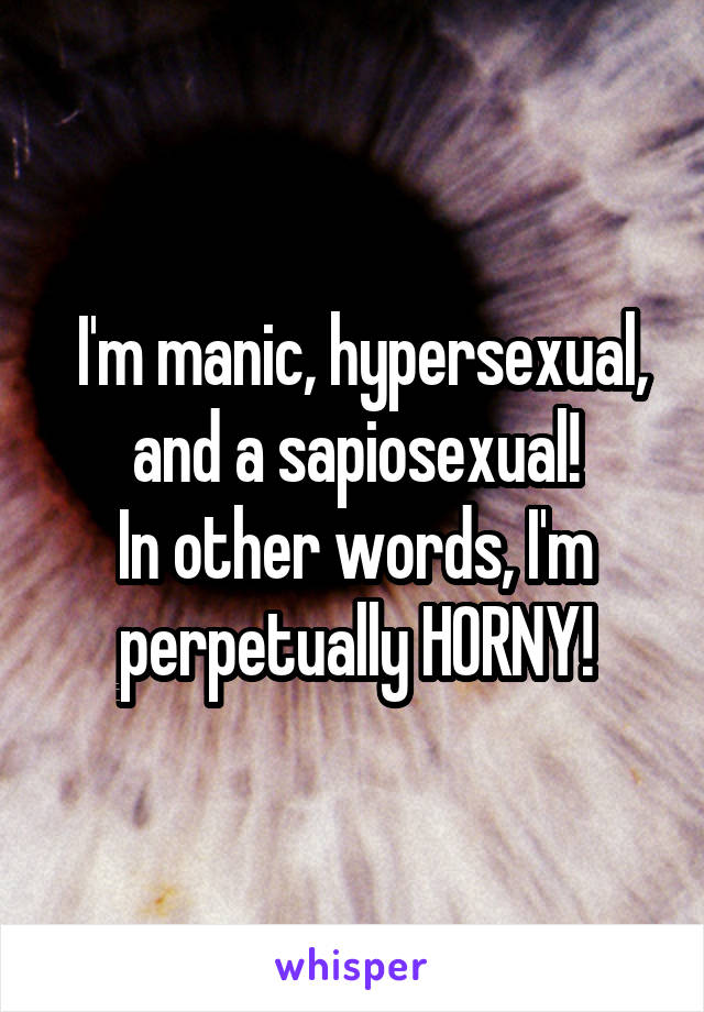  I'm manic, hypersexual, and a sapiosexual!
In other words, I'm perpetually H0RNY!