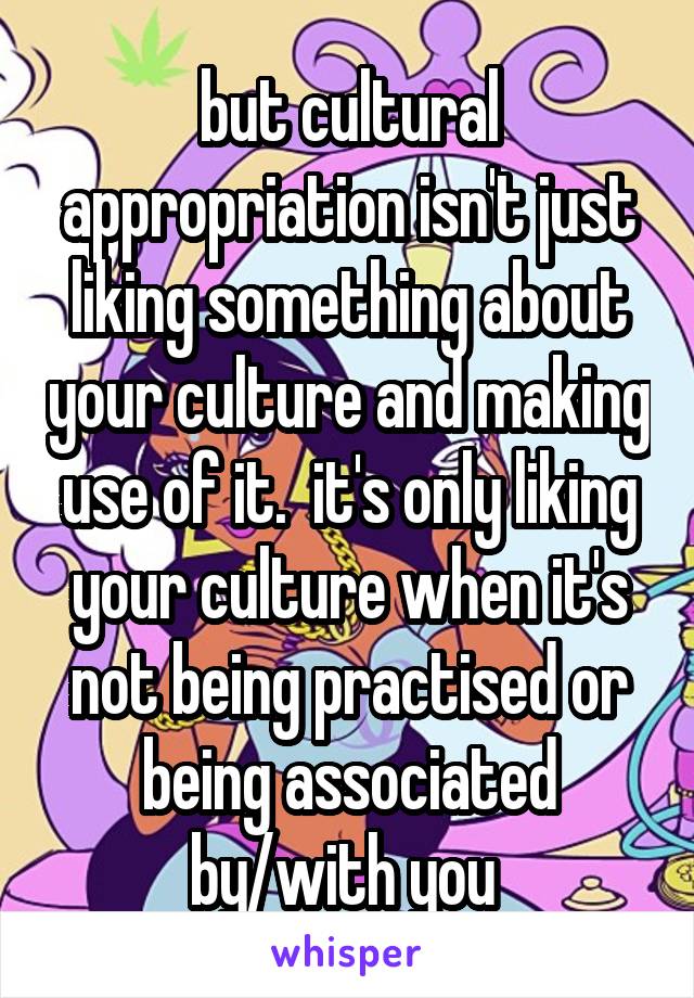 but cultural appropriation isn't just liking something about your culture and making use of it.  it's only liking your culture when it's not being practised or being associated
by/with you 