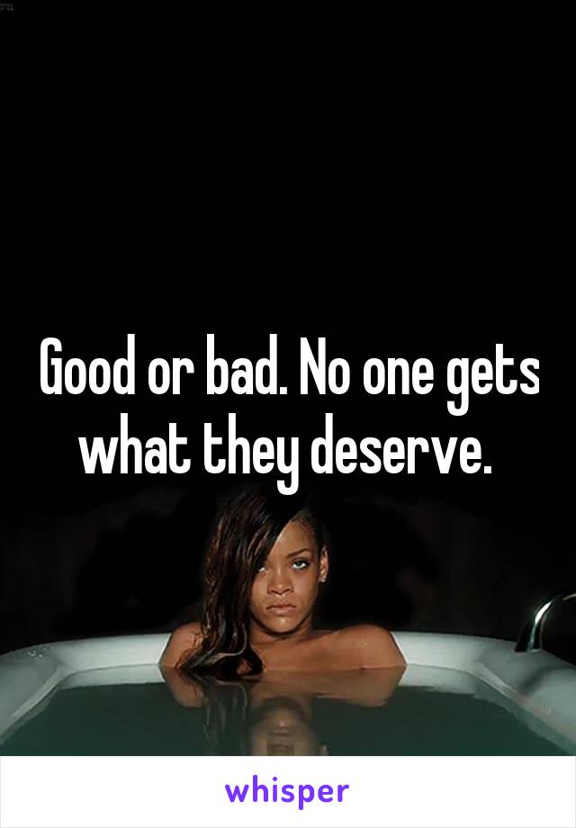 Good or bad. No one gets what they deserve. 