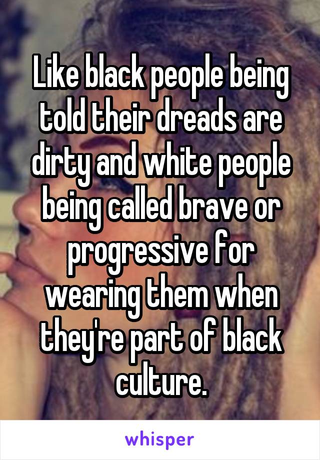 Like black people being told their dreads are dirty and white people being called brave or progressive for wearing them when they're part of black culture.