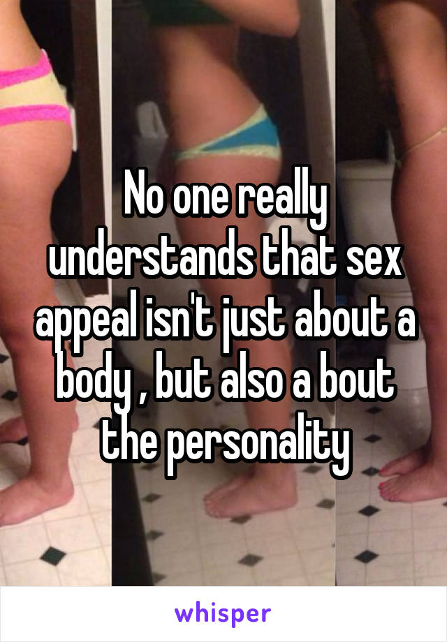 No one really understands that sex appeal isn't just about a body , but also a bout the personality