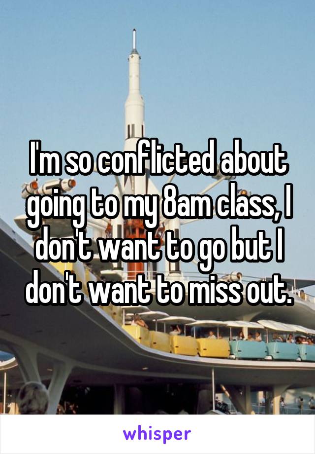 I'm so conflicted about going to my 8am class, I don't want to go but I don't want to miss out.