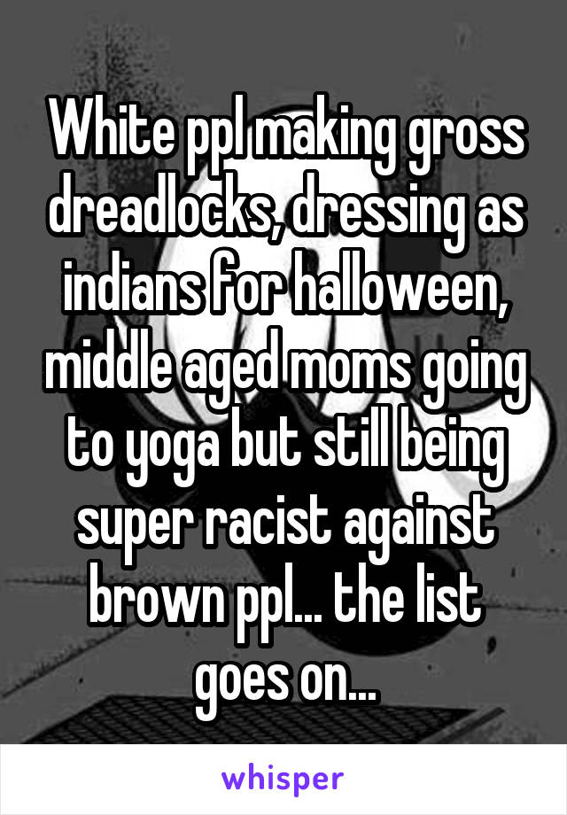 White ppl making gross dreadlocks, dressing as indians for halloween, middle aged moms going to yoga but still being super racist against brown ppl... the list goes on...