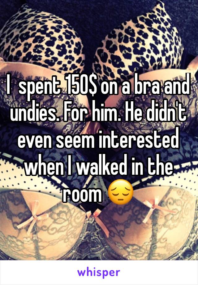 I  spent 150$ on a bra and undies. For him. He didn't even seem interested when I walked in the room 😔