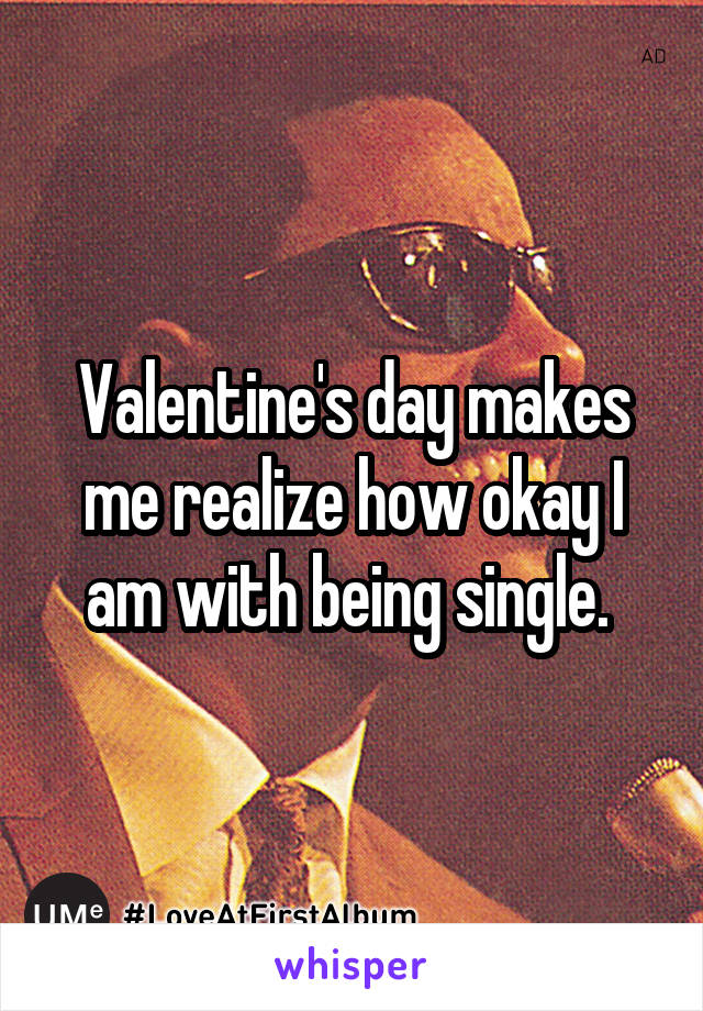 Valentine's day makes me realize how okay I am with being single. 