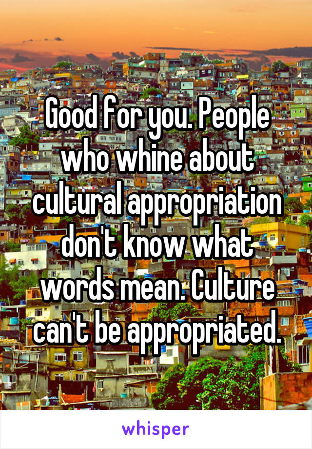 Good for you. People who whine about cultural appropriation don't know what words mean. Culture can't be appropriated.