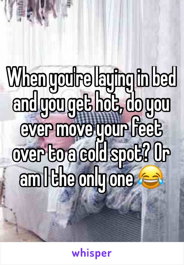 When you're laying in bed and you get hot, do you ever move your feet over to a cold spot? Or am I the only one 😂