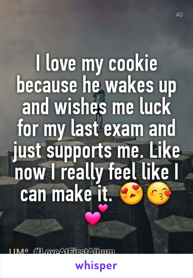 I love my cookie because he wakes up and wishes me luck for my last exam and just supports me. Like now I really feel like I can make it. 😍😙💕