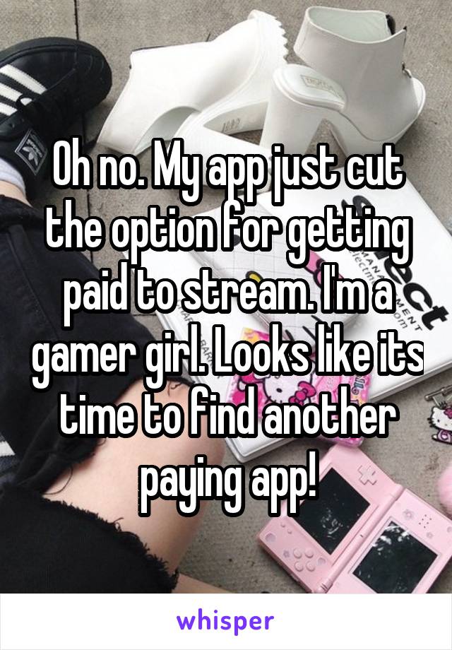 Oh no. My app just cut the option for getting paid to stream. I'm a gamer girl. Looks like its time to find another paying app!