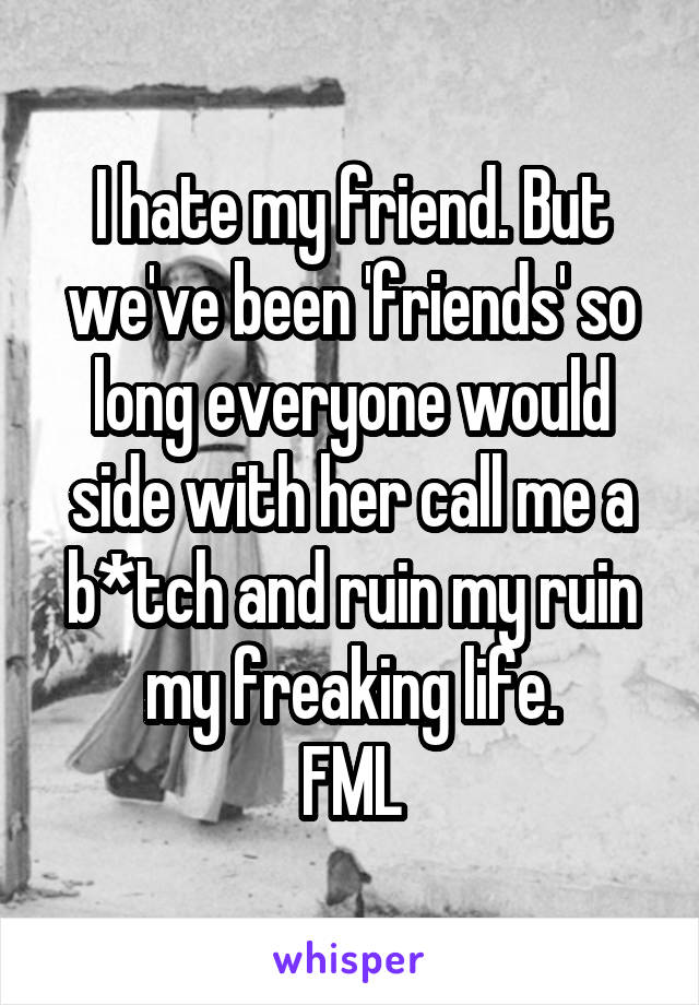 I hate my friend. But we've been 'friends' so long everyone would side with her call me a b*tch and ruin my ruin my freaking life.
FML