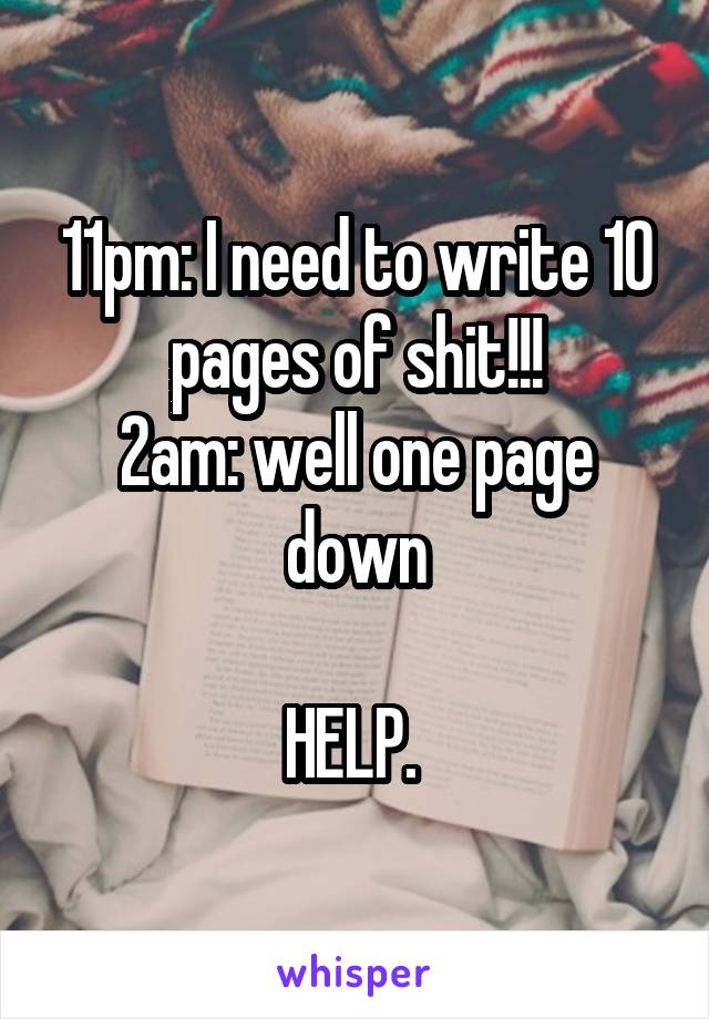 11pm: I need to write 10 pages of shit!!!
2am: well one page down

HELP. 