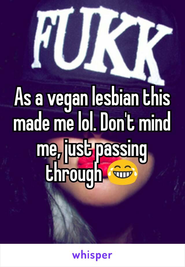 As a vegan lesbian this made me lol. Don't mind me, just passing through 😂