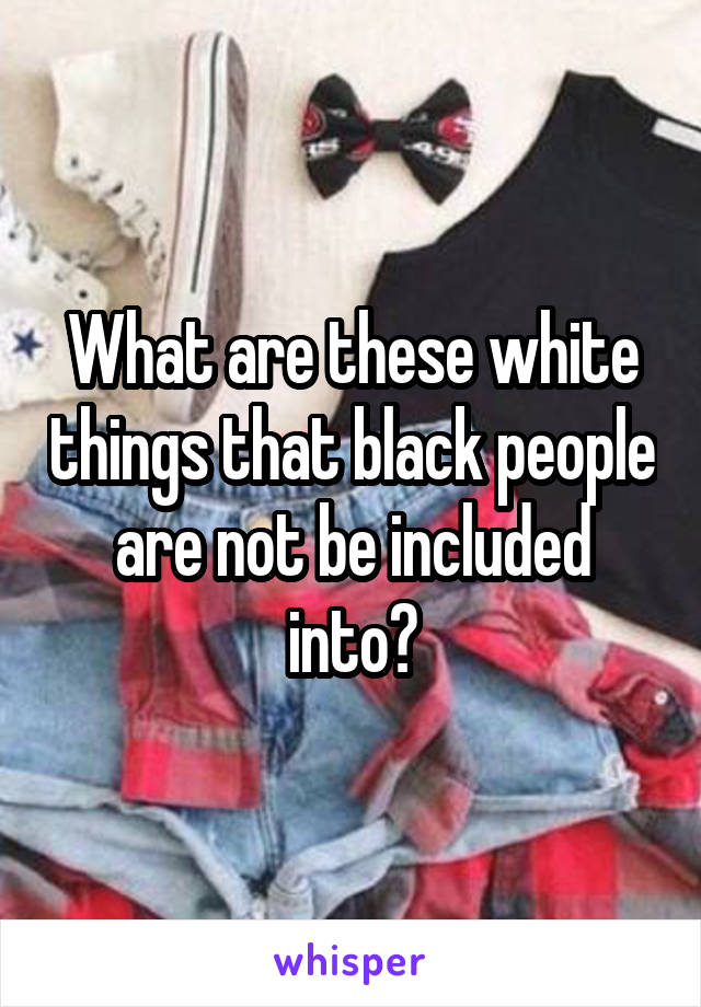 What are these white things that black people are not be included into?