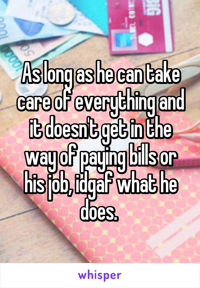 As long as he can take care of everything and it doesn't get in the way of paying bills or his job, idgaf what he does. 