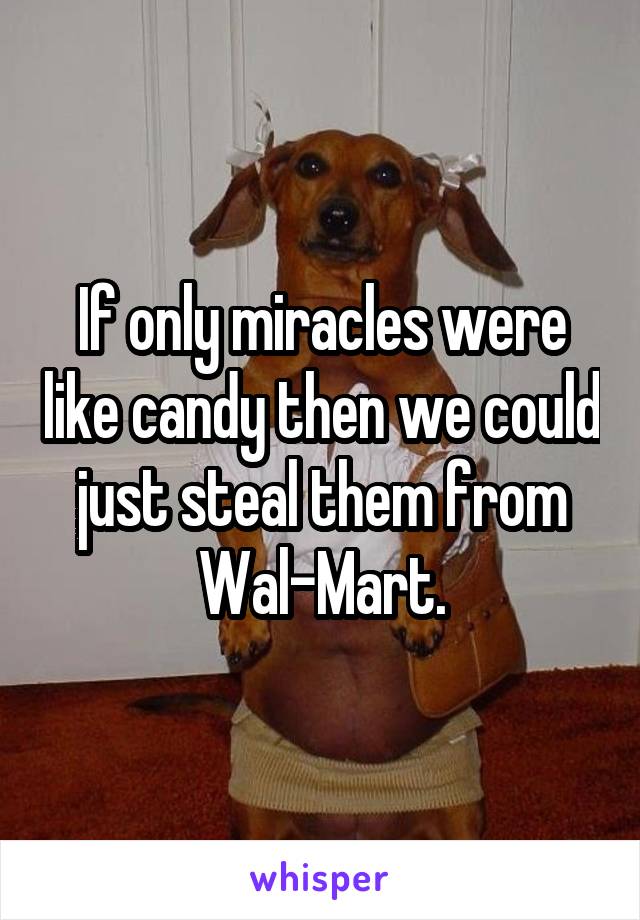 If only miracles were like candy then we could just steal them from Wal-Mart.