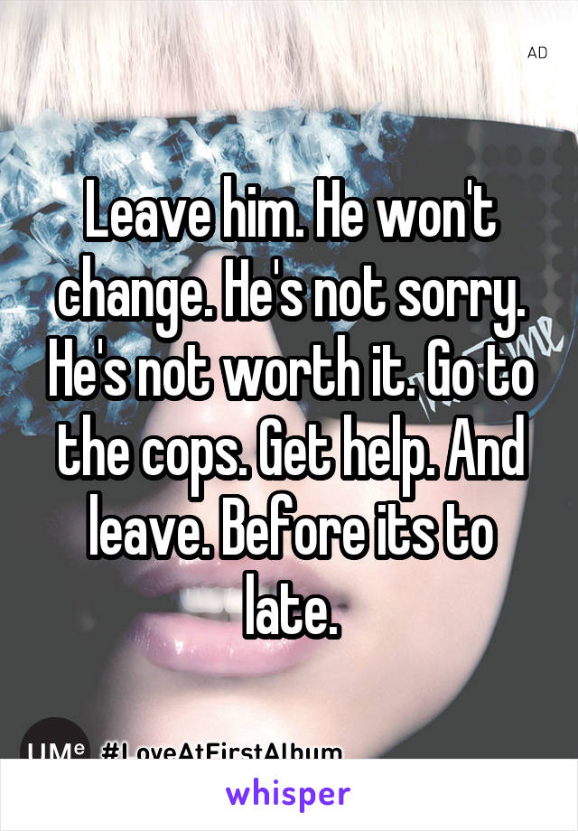 Leave him. He won't change. He's not sorry. He's not worth it. Go to the cops. Get help. And leave. Before its to late.